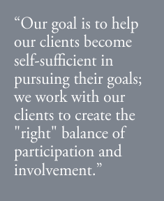 Our goal is to help our clients become self-sufficient in pursuing their goals; we work with our clients to create the 'right' balance of participation and involvement.
