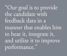 “Our goal is to provide the candidate with feedback data in a manner that enables him to hear it, integrate it, and utilize it to improve performance.”